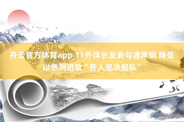 开云官方体育app 11外洋长发表勾通声明 降低以色列进攻“各人坚决船队”