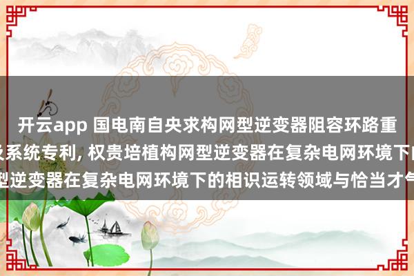 开云app 国电南自央求构网型逆变器阻容环路重构相识性增强截至措施及系统专利, 权贵培植构网型逆变器在复杂电网环境下的相识运转领域与恰当才气
