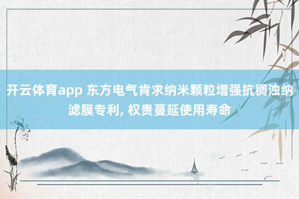 开云体育app 东方电气肯求纳米颗粒增强抗稠浊纳滤膜专利, 权贵蔓延使用寿命