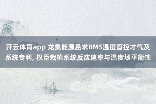 开云体育app 龙集能源恳求BMS温度管控才气及系统专利, 权臣栽植系统反应速率与温度场平衡性