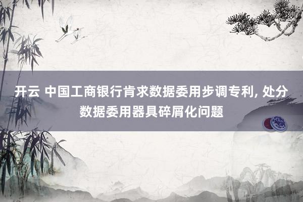 开云 中国工商银行肯求数据委用步调专利, 处分数据委用器具碎屑化问题