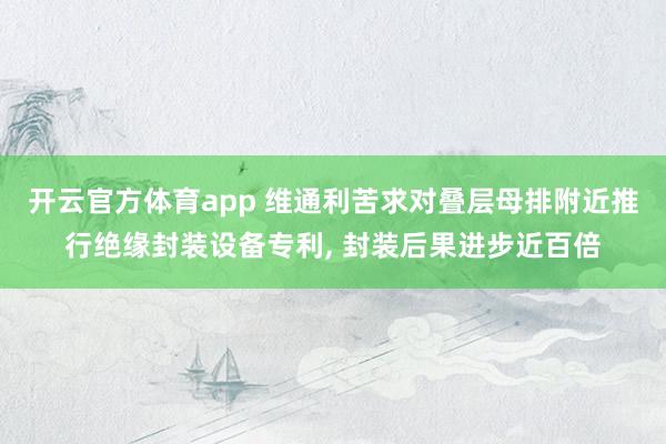 开云官方体育app 维通利苦求对叠层母排附近推行绝缘封装设备专利, 封装后果进步近百倍