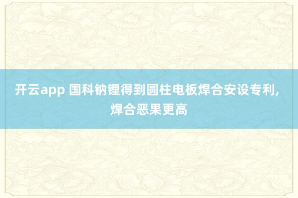 开云app 国科钠锂得到圆柱电板焊合安设专利, 焊合恶果更高
