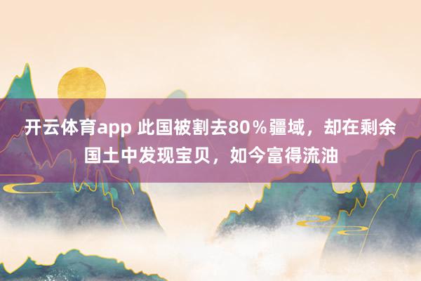 开云体育app 此国被割去80％疆域，却在剩余国土中发现宝贝，如今富得流油