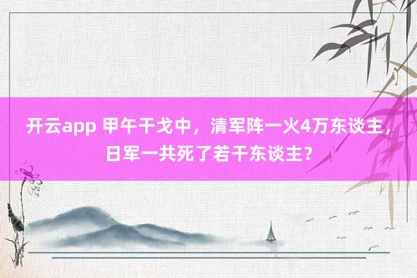 开云app 甲午干戈中，清军阵一火4万东谈主，日军一共死了若干东谈主？