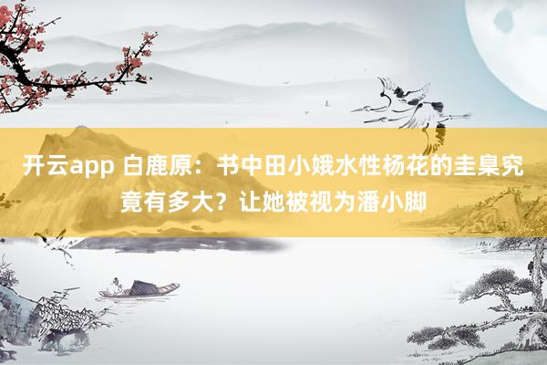 开云app 白鹿原：书中田小娥水性杨花的圭臬究竟有多大？让她被视为潘小脚