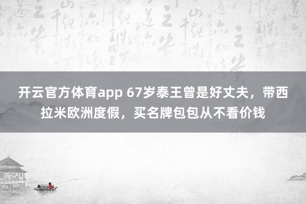 开云官方体育app 67岁泰王曾是好丈夫，带西拉米欧洲度假，买名牌包包从不看价钱