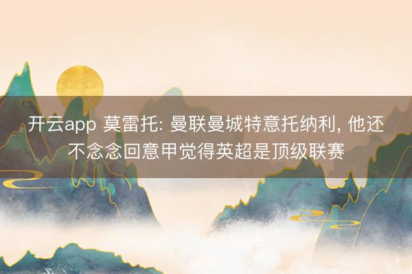 开云app 莫雷托: 曼联曼城特意托纳利, 他还不念念回意甲觉得英超是顶级联赛