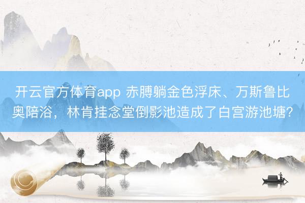 开云官方体育app 赤膊躺金色浮床、万斯鲁比奥陪浴，林肯挂念堂倒影池造成了白宫游池塘？