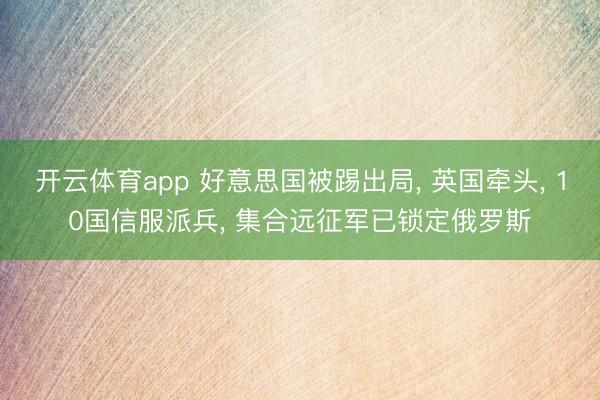 开云体育app 好意思国被踢出局, 英国牵头, 10国信服派兵, 集合远征军已锁定俄罗斯