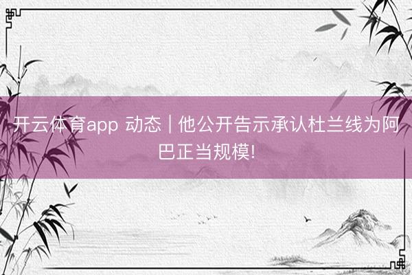 开云体育app 动态 | 他公开告示承认杜兰线为阿巴正当规模!