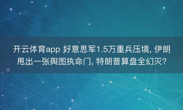 开云体育app 好意思军1.5万重兵压境, 伊朗甩出一张舆图执命门, 特朗普算盘全幻灭?