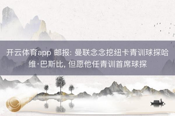 开云体育app 邮报: 曼联念念挖纽卡青训球探哈维·巴斯比, 但愿他任青训首席球探