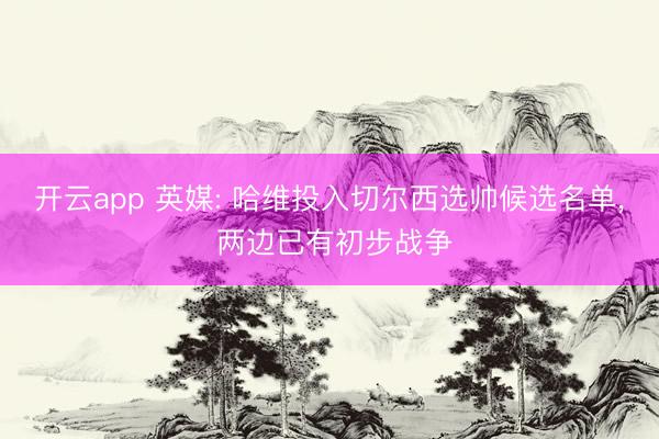 开云app 英媒: 哈维投入切尔西选帅候选名单, 两边已有初步战争