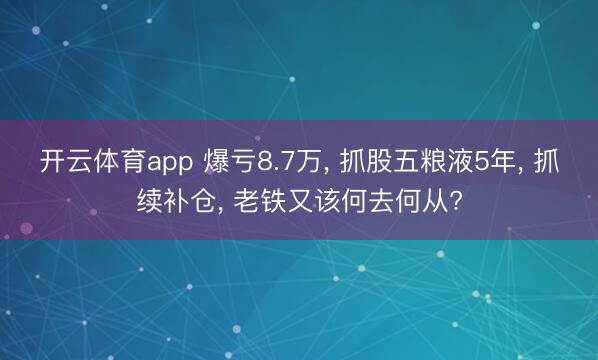 开云体育app 爆亏8.7万, 抓股五粮液5年, 抓续补仓, 老铁又该何去何从?
