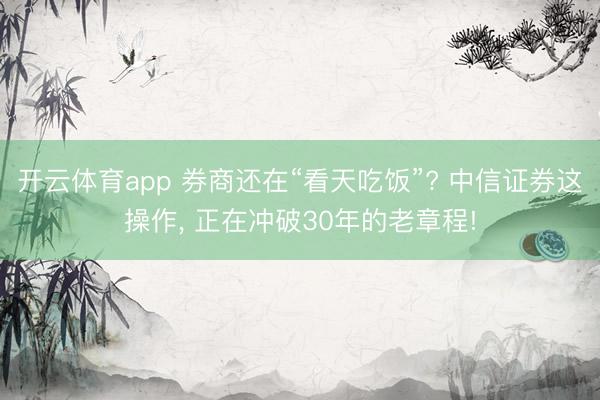 开云体育app 券商还在“看天吃饭”? 中信证券这操作, 正在冲破30年的老章程!