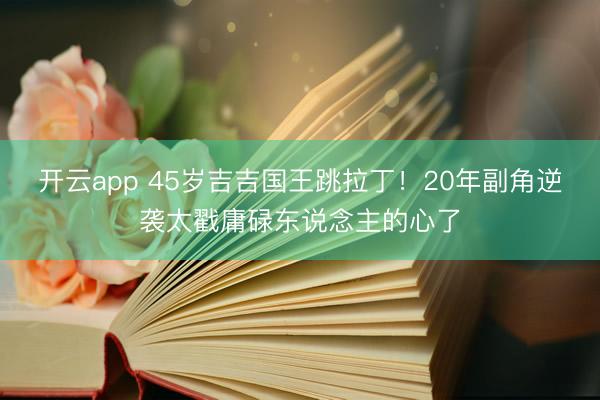 开云app 45岁吉吉国王跳拉丁！20年副角逆袭太戳庸碌东说念主的心了