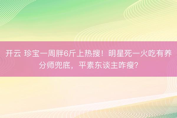 开云 珍宝一周胖6斤上热搜！明星死一火吃有养分师兜底，平素东谈主咋瘦？