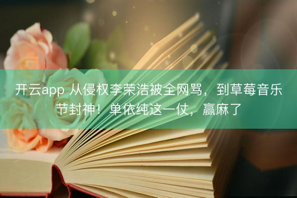 开云app 从侵权李荣浩被全网骂，到草莓音乐节封神！单依纯这一仗，赢麻了