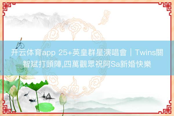 开云体育app 25+英皇群星演唱會｜Twins關智斌打頭陣,四萬觀眾祝阿Sa新婚快樂