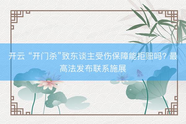 开云 “开门杀”致东谈主受伤保障能拒赔吗? 最高法发布联系施展