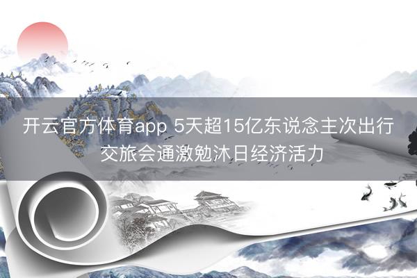 开云官方体育app 5天超15亿东说念主次出行 交旅会通激勉沐日经济活力
