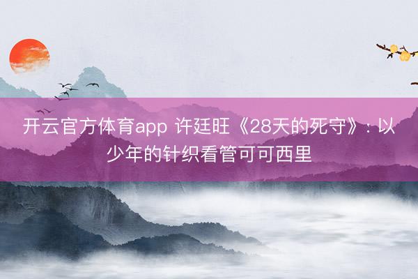 开云官方体育app 许廷旺《28天的死守》: 以少年的针织看管可可西里
