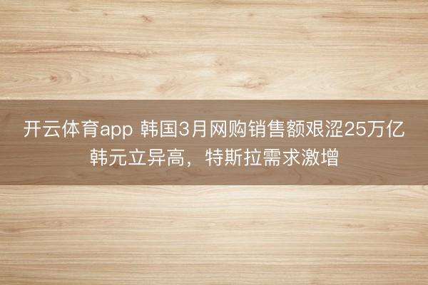 开云体育app 韩国3月网购销售额艰涩25万亿韩元立异高，特斯拉需求激增