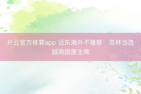 开云官方体育app 远东海外不雅察：苏林当选越南国度主席