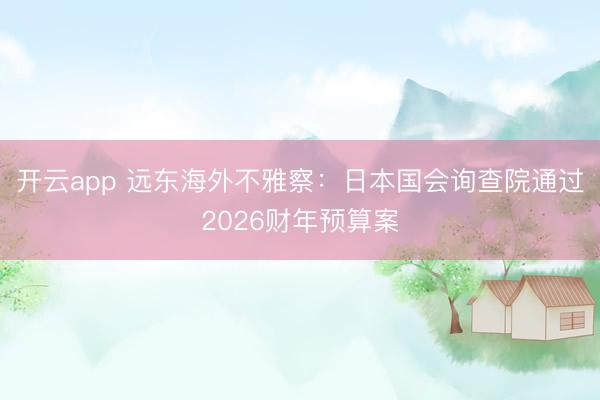 开云app 远东海外不雅察：日本国会询查院通过2026财年预算案