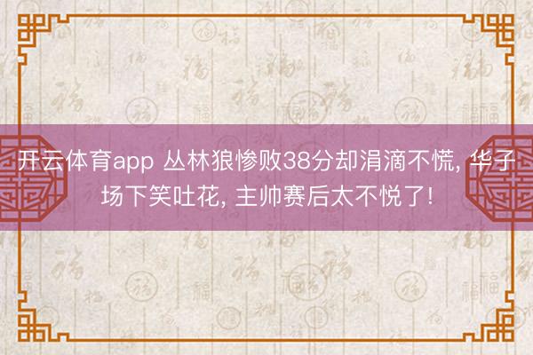 开云体育app 丛林狼惨败38分却涓滴不慌, 华子场下笑吐花, 主帅赛后太不悦了!