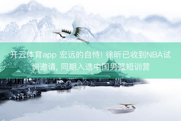 开云体育app 宏远的自恃! 徐昕已收到NBA试训邀请, 同期入选中国男篮短训营