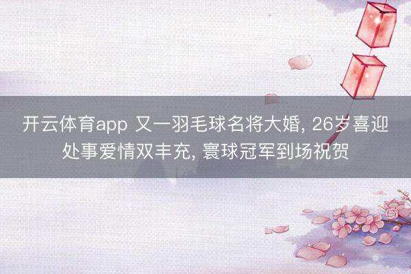 开云体育app 又一羽毛球名将大婚, 26岁喜迎处事爱情双丰充, 寰球冠军到场祝贺