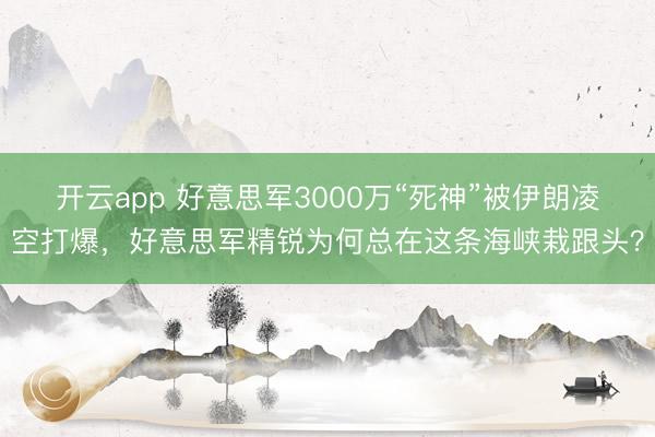 开云app 好意思军3000万“死神”被伊朗凌空打爆，好意思军精锐为何总在这条海峡栽跟头？