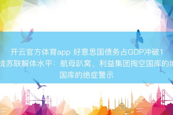 开云官方体育app 好意思国债务占GDP冲破124%靠拢苏联解体水平：航母趴窝、利益集团掏空国库的绝症警示