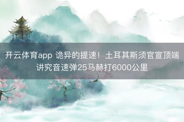 开云体育app 诡异的提速！土耳其斯须官宣顶端讲究音速弹25马赫打6000公里