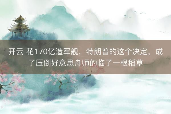 开云 花170亿造军舰，特朗普的这个决定，成了压倒好意思舟师的临了一根稻草